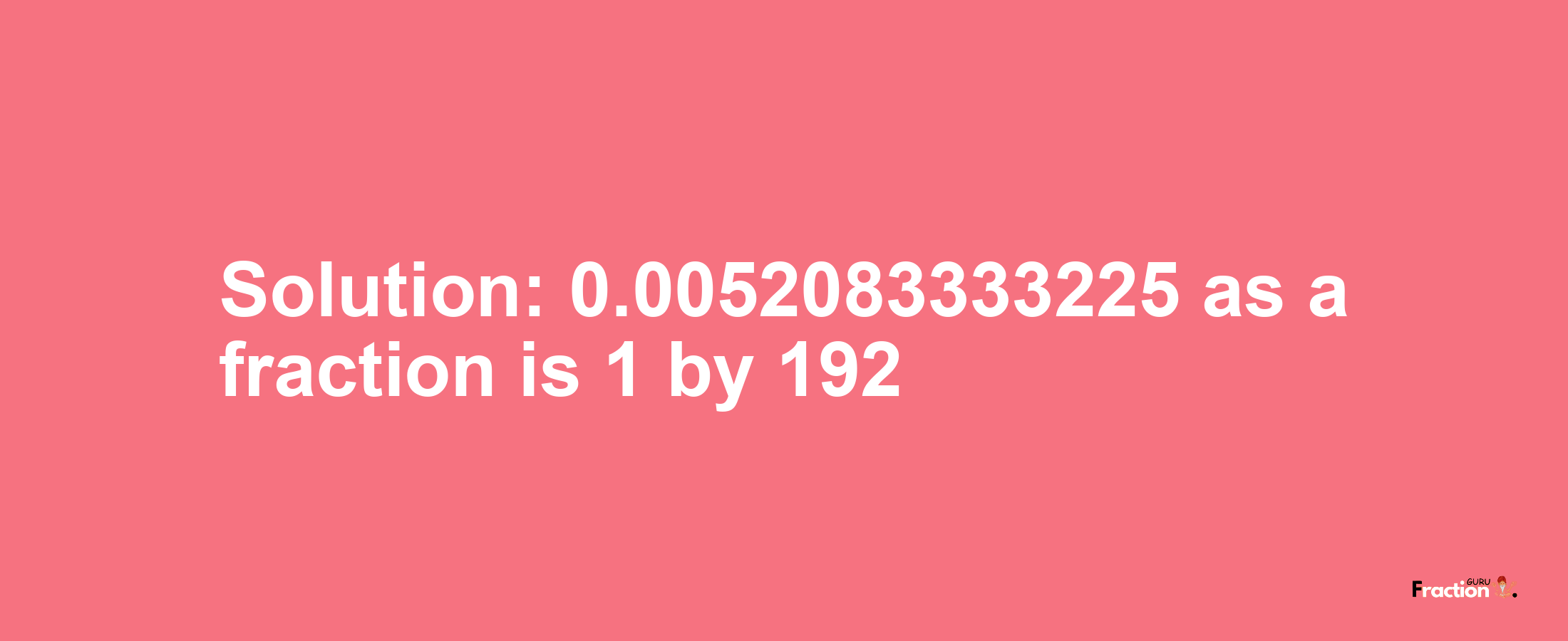 Solution:0.0052083333225 as a fraction is 1/192